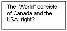 Text Box: The “World” consists of Canada and the USA, right?

