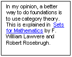 Text Box: In my opinion, a better way to do foundations is to use category theory.  This is explained in  Sets for Mathematics by F. William Lawvere and Robert Rosebrugh.  
 

