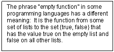 Text Box: The phrase “empty function” in some program¬ming languages has a dif¬fer¬ent meaning:  It is the function from some set of lists to the set {true, false} that has the value true on the empty list and false on all other lists.


