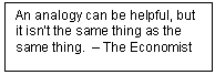 Text Box: An analogy can be helpful, but it isn’t the same thing as the same thing.  – The Economist 